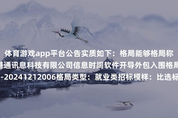体育游戏app平台公告实质如下：　　格局能够格局称号：山东口岸青岛港威海港通讯息科技有限公司信息时间软件开导外包入围格局格局编号：SPGBX-20241212006格局类型：就业类招标模样：比选标段(包)编号：SPGBX-20241212006001-01标段(包)称号：山东口岸青岛港威海港通讯息科技有限公司信息时间软件开导外包入围格局评审日历：2024年12月23日08:30　　成交效果信息成交