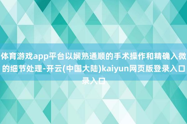 体育游戏app平台以娴熟通顺的手术操作和精确入微的细节处理-开云(中国大陆)kaiyun网页版登录入口