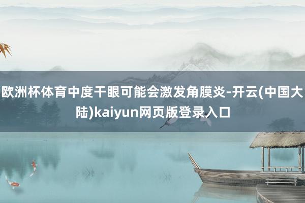 欧洲杯体育中度干眼可能会激发角膜炎-开云(中国大陆)kaiyun网页版登录入口
