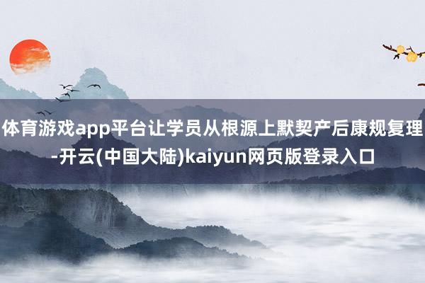 体育游戏app平台让学员从根源上默契产后康规复理-开云(中国大陆)kaiyun网页版登录入口