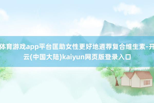体育游戏app平台匡助女性更好地遴荐复合维生素-开云(中国大陆)kaiyun网页版登录入口
