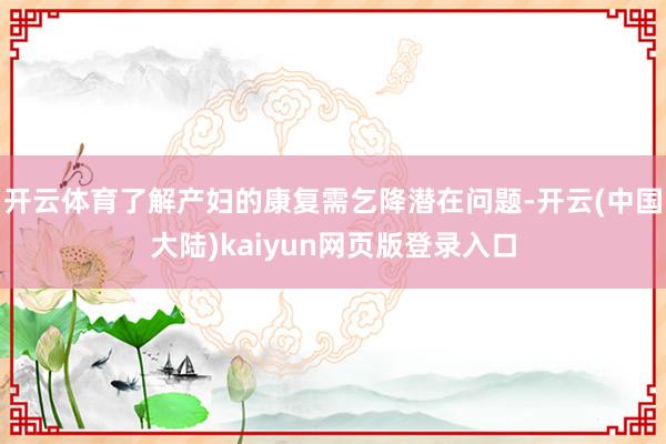 开云体育了解产妇的康复需乞降潜在问题-开云(中国大陆)kaiyun网页版登录入口