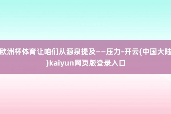 欧洲杯体育让咱们从源泉提及——压力-开云(中国大陆)kaiyun网页版登录入口