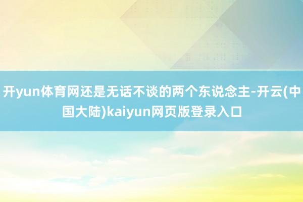 开yun体育网还是无话不谈的两个东说念主-开云(中国大陆)kaiyun网页版登录入口