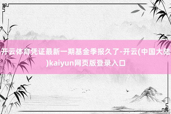 开云体育凭证最新一期基金季报久了-开云(中国大陆)kaiyun网页版登录入口