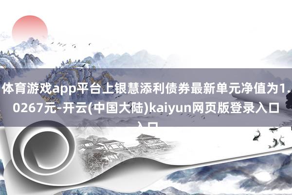 体育游戏app平台上银慧添利债券最新单元净值为1.0267元-开云(中国大陆)kaiyun网页版登录入口