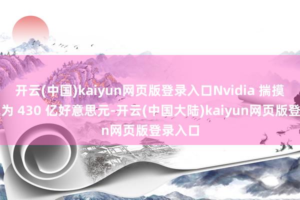开云(中国)kaiyun网页版登录入口Nvidia 揣摸销售额为 430 亿好意思元-开云(中国大陆)kaiyun网页版登录入口