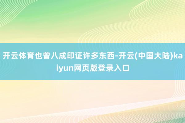 开云体育也曾八成印证许多东西-开云(中国大陆)kaiyun网页版登录入口
