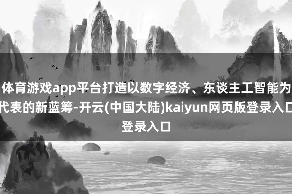 体育游戏app平台打造以数字经济、东谈主工智能为代表的新蓝筹-开云(中国大陆)kaiyun网页版登录入口