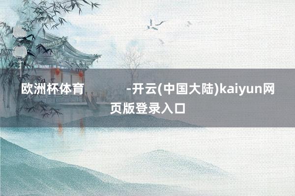 欧洲杯体育            -开云(中国大陆)kaiyun网页版登录入口