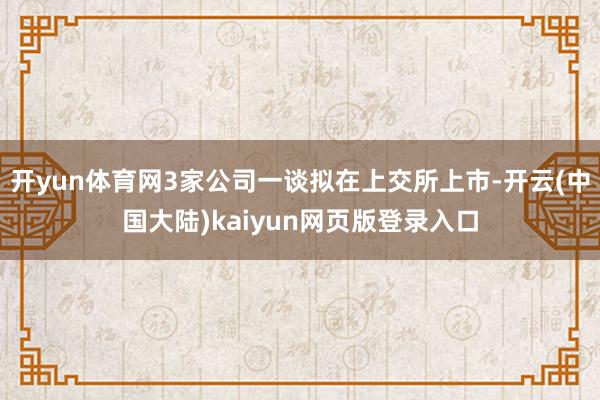 开yun体育网3家公司一谈拟在上交所上市-开云(中国大陆)kaiyun网页版登录入口