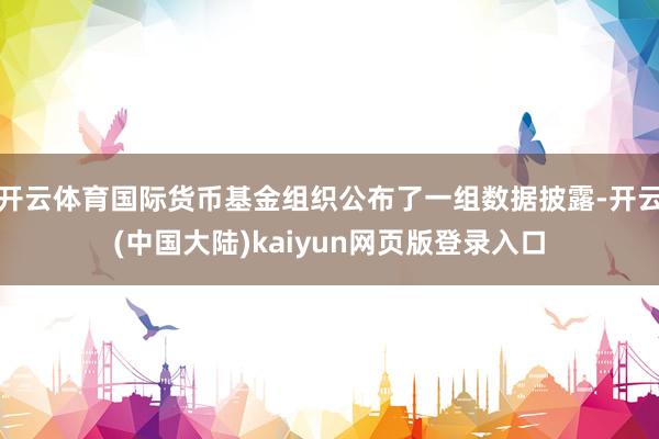 开云体育国际货币基金组织公布了一组数据披露-开云(中国大陆)kaiyun网页版登录入口