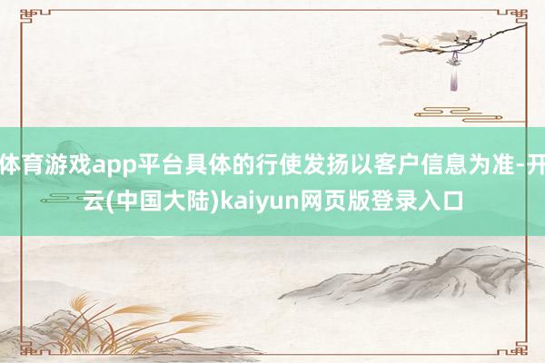 体育游戏app平台具体的行使发扬以客户信息为准-开云(中国大陆)kaiyun网页版登录入口