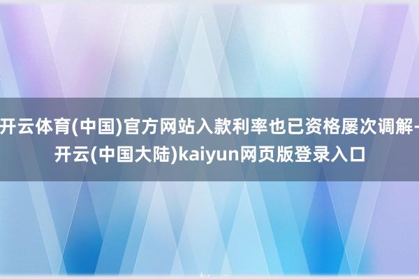 开云体育(中国)官方网站入款利率也已资格屡次调解-开云(中国大陆)kaiyun网页版登录入口