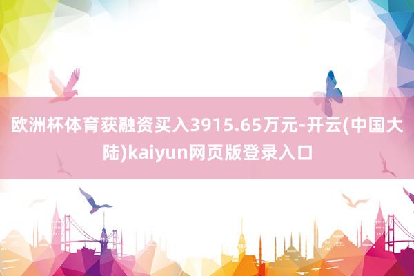 欧洲杯体育获融资买入3915.65万元-开云(中国大陆)kaiyun网页版登录入口