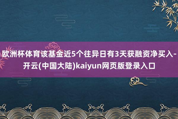 欧洲杯体育该基金近5个往异日有3天获融资净买入-开云(中国大陆)kaiyun网页版登录入口