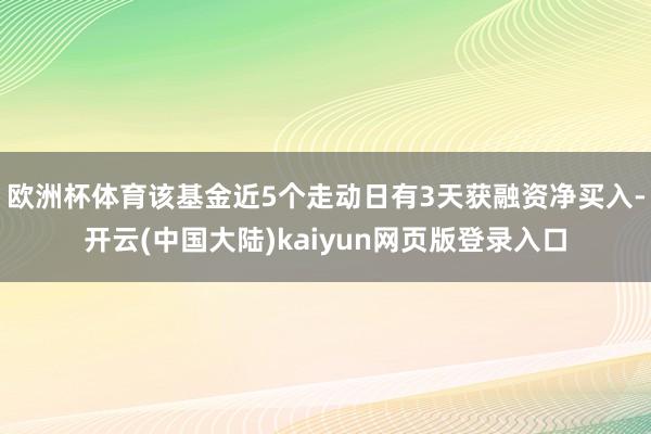 欧洲杯体育该基金近5个走动日有3天获融资净买入-开云(中国大陆)kaiyun网页版登录入口