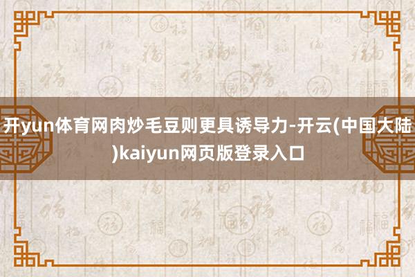 开yun体育网肉炒毛豆则更具诱导力-开云(中国大陆)kaiyun网页版登录入口