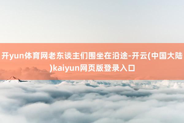 开yun体育网老东谈主们围坐在沿途-开云(中国大陆)kaiyun网页版登录入口